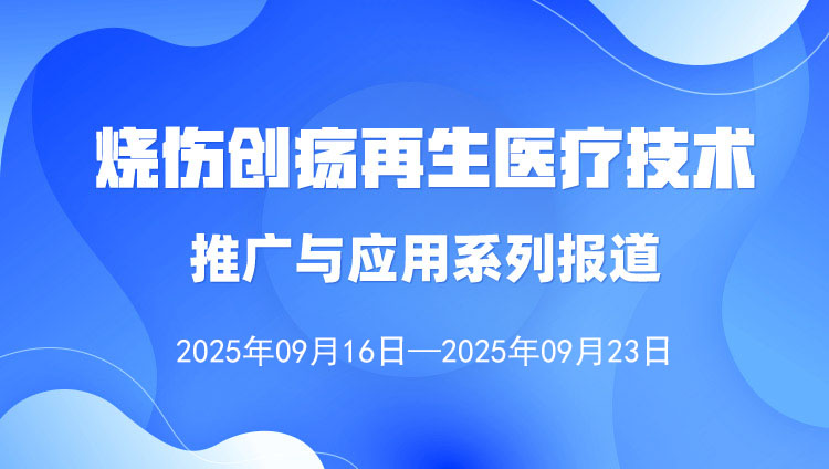 烧伤创疡再生医疗技术推广与应用系列报道（2025年9月16日—9月23日）